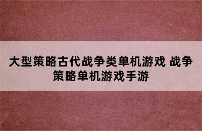 大型策略古代战争类单机游戏 战争策略单机游戏手游